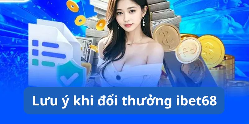 Những lưu ý quan trọng khi tham gia đổi thưởng ibet68